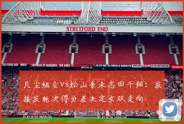凡尘组合vs松山奈未志田千阳:发接发轮次得分差决定女双走向