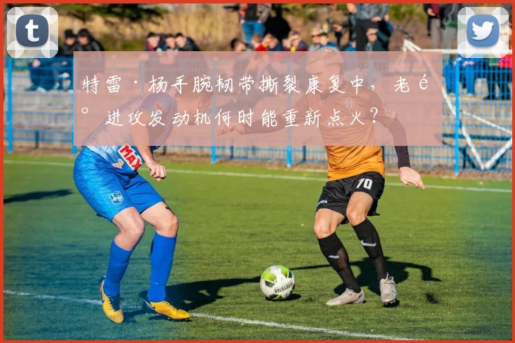 特雷·杨手腕韧带撕裂康复中,老鹰进攻发动机何时能重新点火?