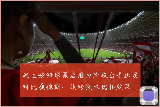 巩立姣铅球最后用力阶段出手速度对比桑德斯,旋转技术优化效果