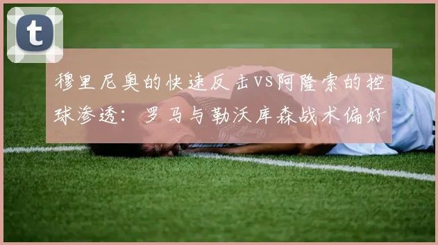 穆里尼奥的快速反击vs阿隆索的控球渗透：罗马与勒沃库森战术偏好统计