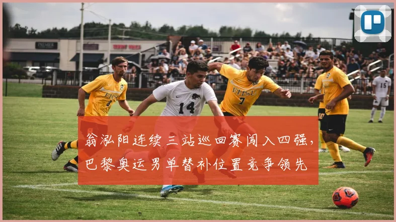 翁泓阳连续三站巡回赛闯入四强，巴黎奥运男单替补位置竞争领先