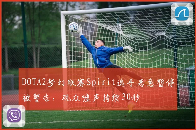 DOTA2梦幻联赛Spirit选手恶意暂停被警告,观众嘘声持续30秒