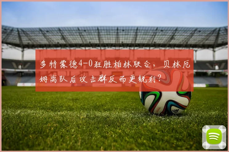 多特蒙德4-0狂胜柏林联合,贝林厄姆离队后攻击群反而更锐利?