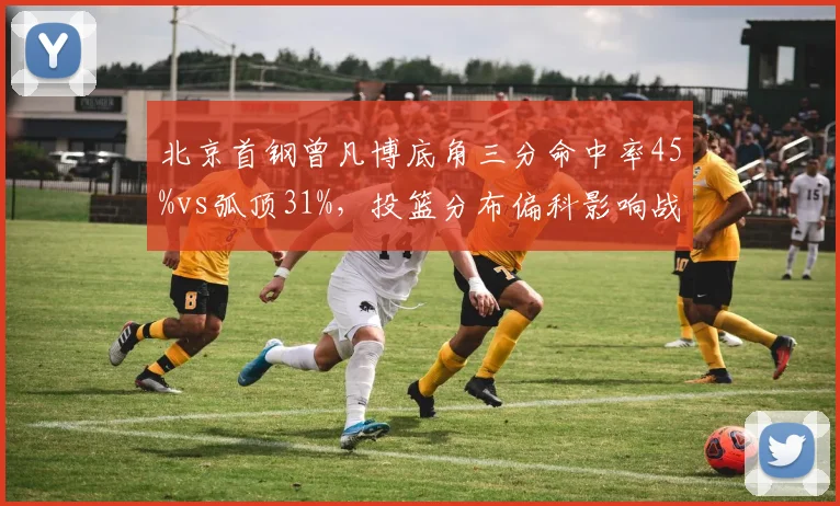 北京首钢曾凡博底角三分命中率45%vs弧顶31%,投篮分布偏科影响战术灵活性
