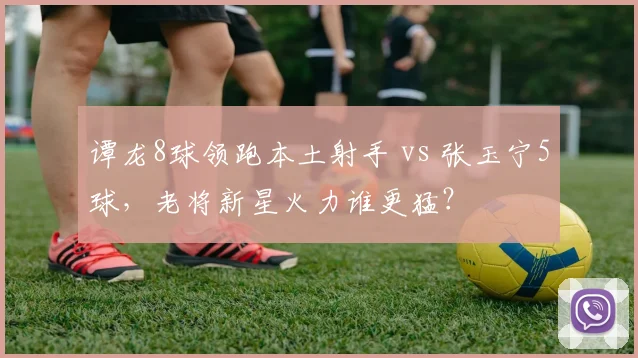 谭龙8球领跑本土射手 vs 张玉宁5球,老将新星火力谁更猛?