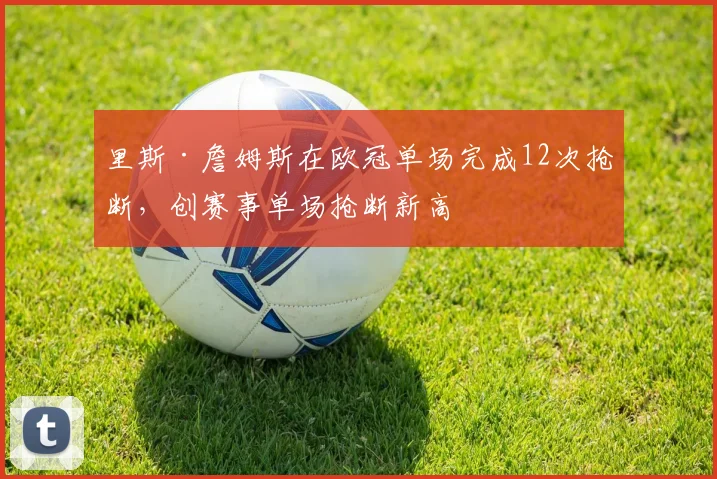 里斯·詹姆斯在欧冠单场完成12次抢断,创赛事单场抢断新高