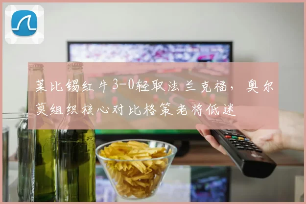 莱比锡红牛3-0轻取法兰克福，奥尔莫组织核心对比格策老将低迷