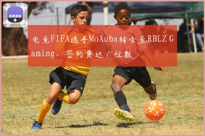 电竞FIFA选手MoAuba转会至RBLZ Gaming,签约费达六位数