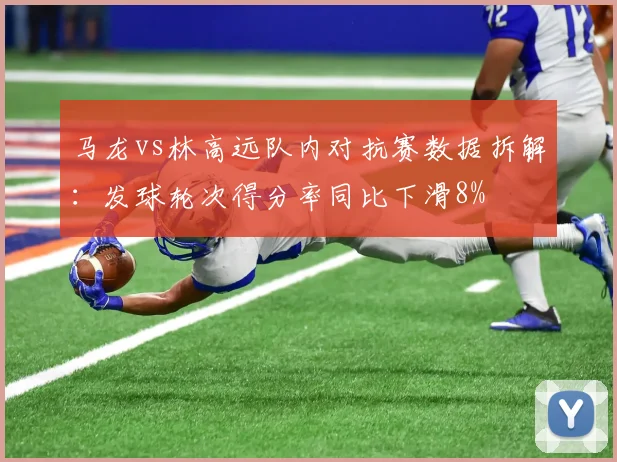 马龙vs林高远队内对抗赛数据拆解：发球轮次得分率同比下滑8%
