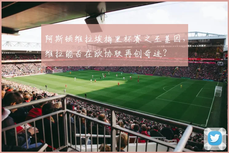 阿斯顿维拉埃梅里杯赛之王基因,维拉能否在欧协联再创奇迹?